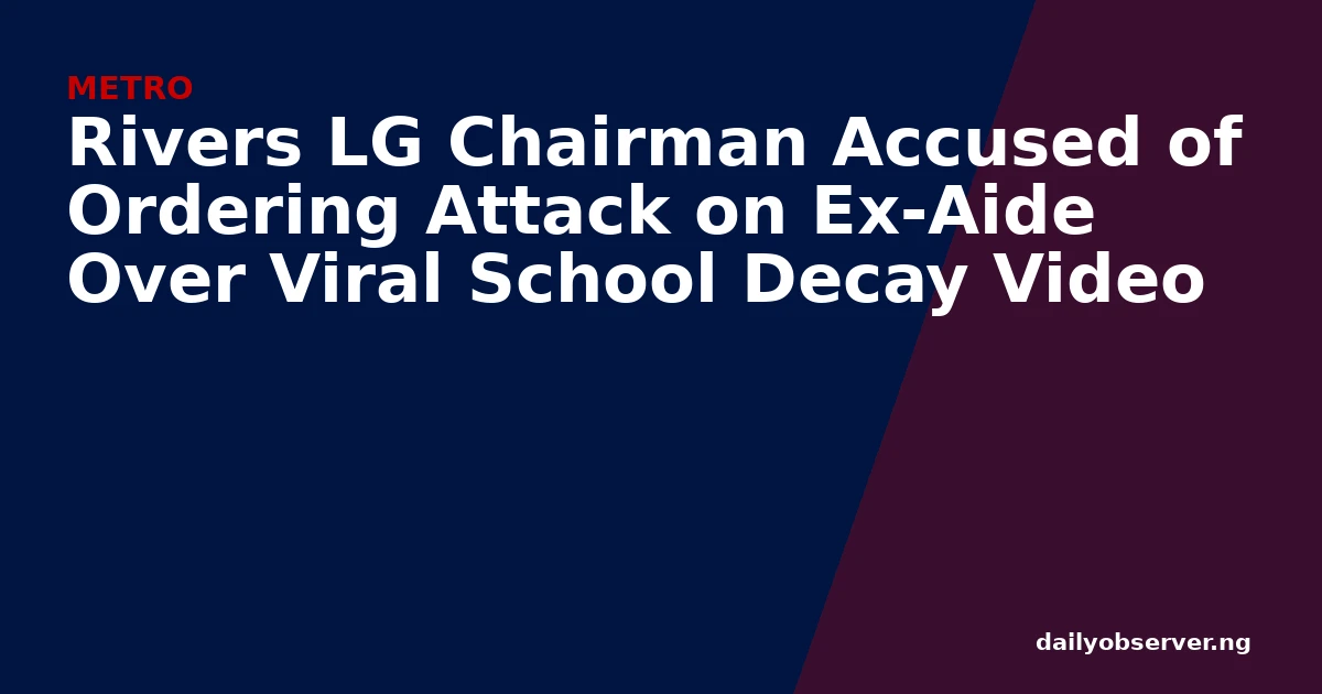 Rivers LG Chairman Accused of Ordering Attack on Ex-Aide Over Viral School Decay Video