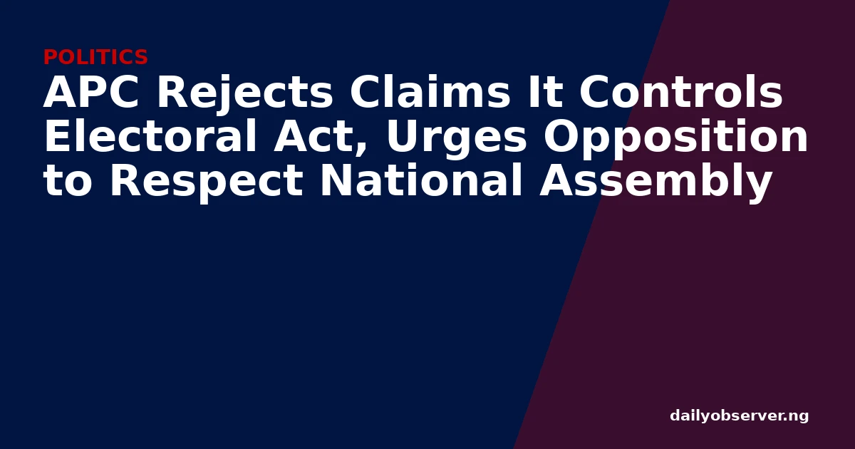 APC Rejects Claims It Controls Electoral Act, Urges Opposition to Respect National Assembly