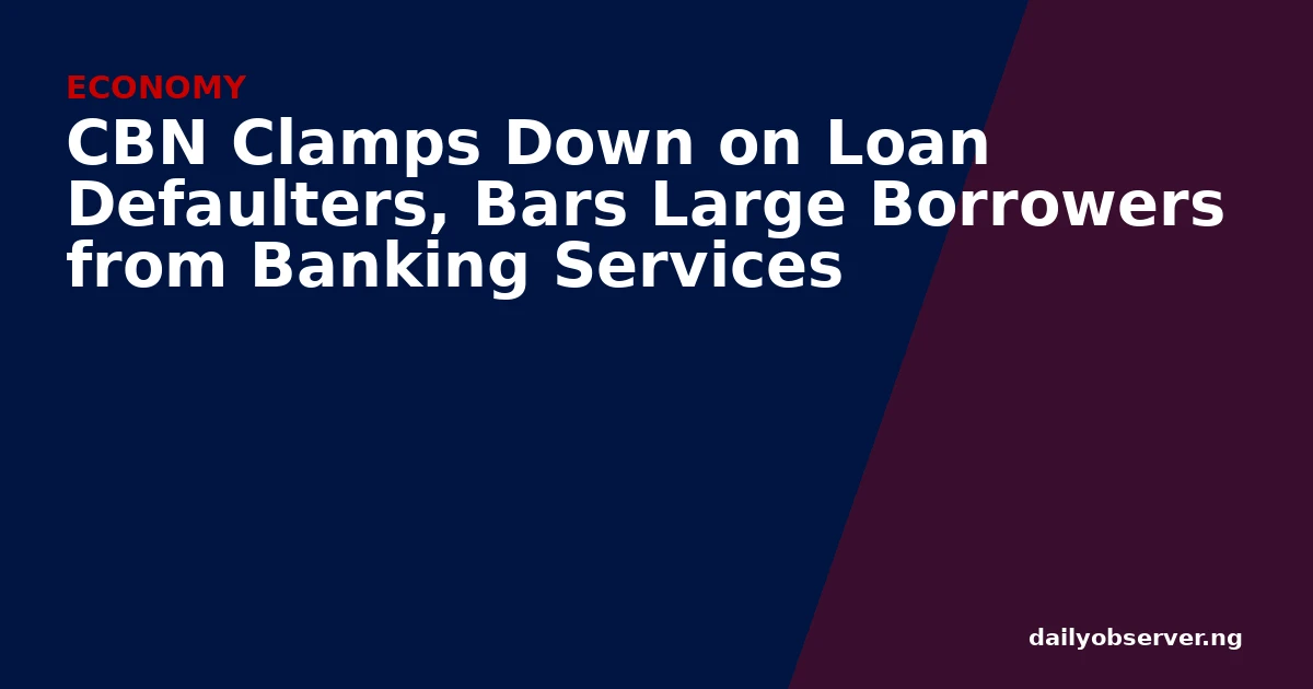CBN Clamps Down on Loan Defaulters, Bars Large Borrowers from Banking Services