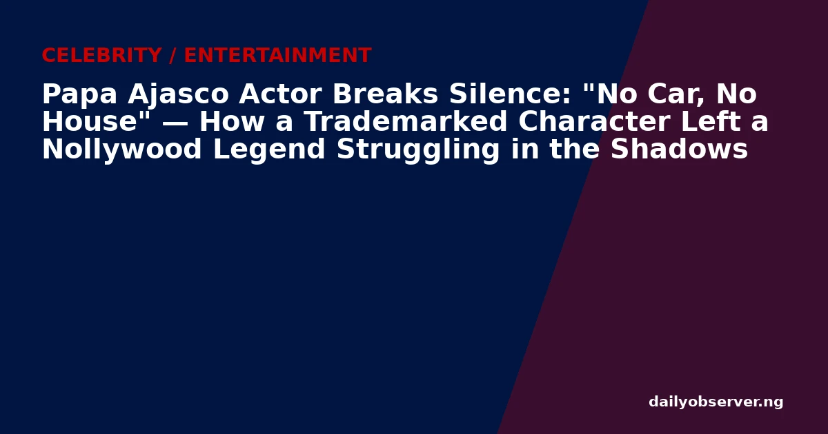 Papa Ajasco Actor Breaks Silence: "No Car, No House" — How a Trademarked Character Left a Nollywood Legend Struggling in the Shadows