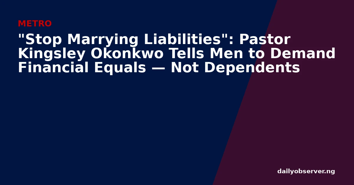 "Stop Marrying Liabilities": Pastor Kingsley Okonkwo Tells Men to Demand Financial Equals — Not Dependents