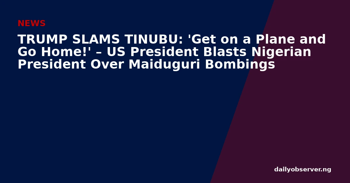TRUMP SLAMS TINUBU: 'Get on a Plane and Go Home!' – US President Blasts Nigerian President Over Maiduguri Bombings