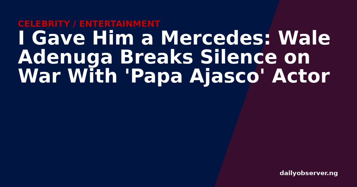 I Gave Him a Mercedes: Wale Adenuga Breaks Silence on War With 'Papa Ajasco' Actor