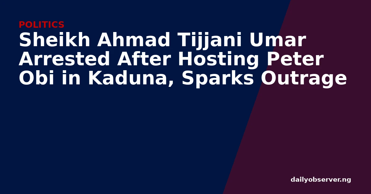 Sheikh Ahmad Tijjani Umar Arrested After Hosting Peter Obi in Kaduna, Sparks Outrage
