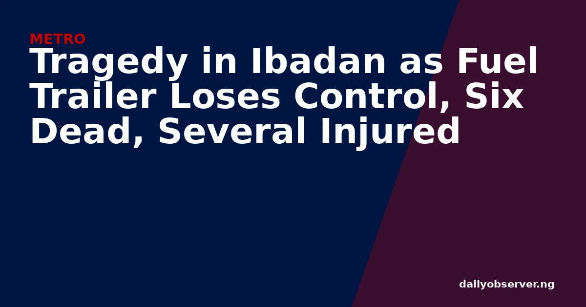 Tragedy in Ibadan as Fuel Trailer Loses Control, Six Dead, Several Injured