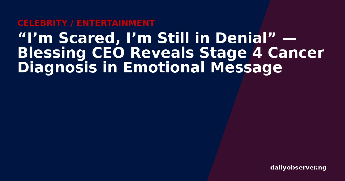 “I’m Scared, I’m Still in Denial” — Blessing CEO Reveals Stage 4 Cancer Diagnosis in Emotional Message