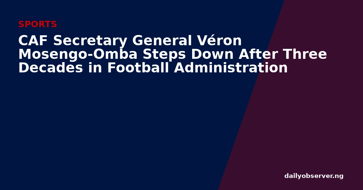 CAF Secretary General Véron Mosengo-Omba Steps Down After Three Decades in Football Administration