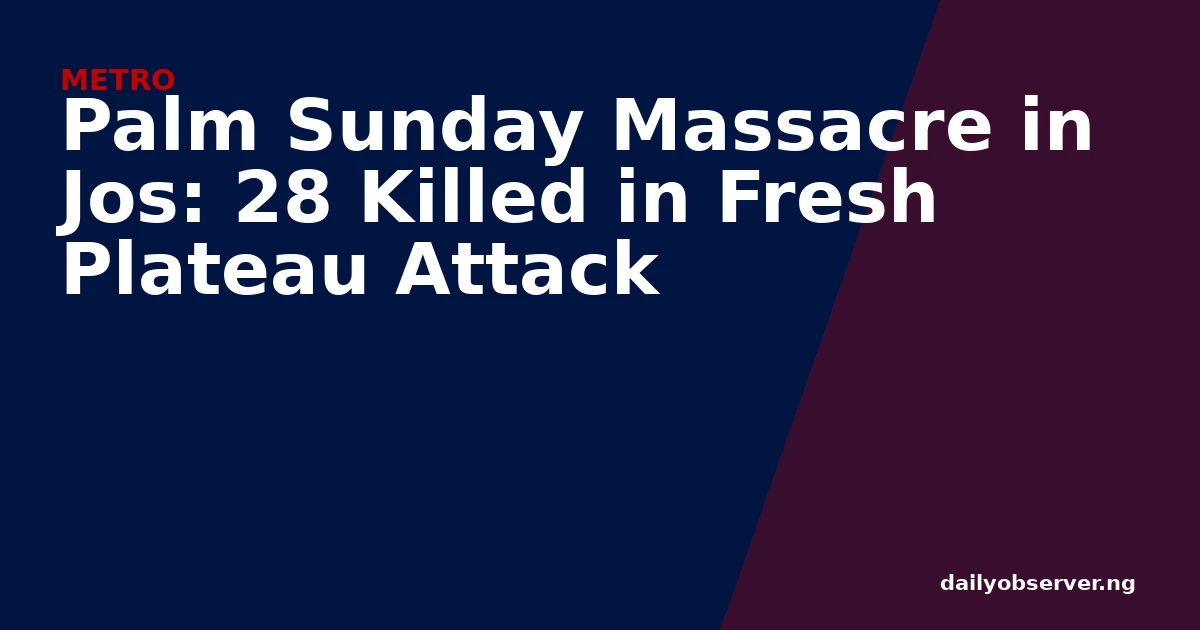 Palm Sunday Massacre in Jos: 28 Killed in Fresh Plateau Attack