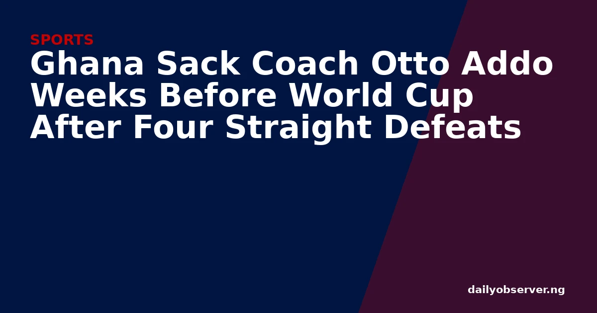 Ghana Sack Coach Otto Addo Weeks Before World Cup After Four Straight Defeats