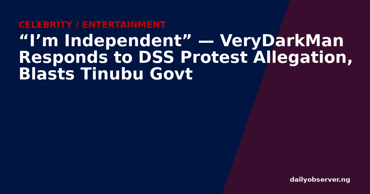 “I’m Independent” — VeryDarkMan Responds to DSS Protest Allegation, Blasts Tinubu Govt