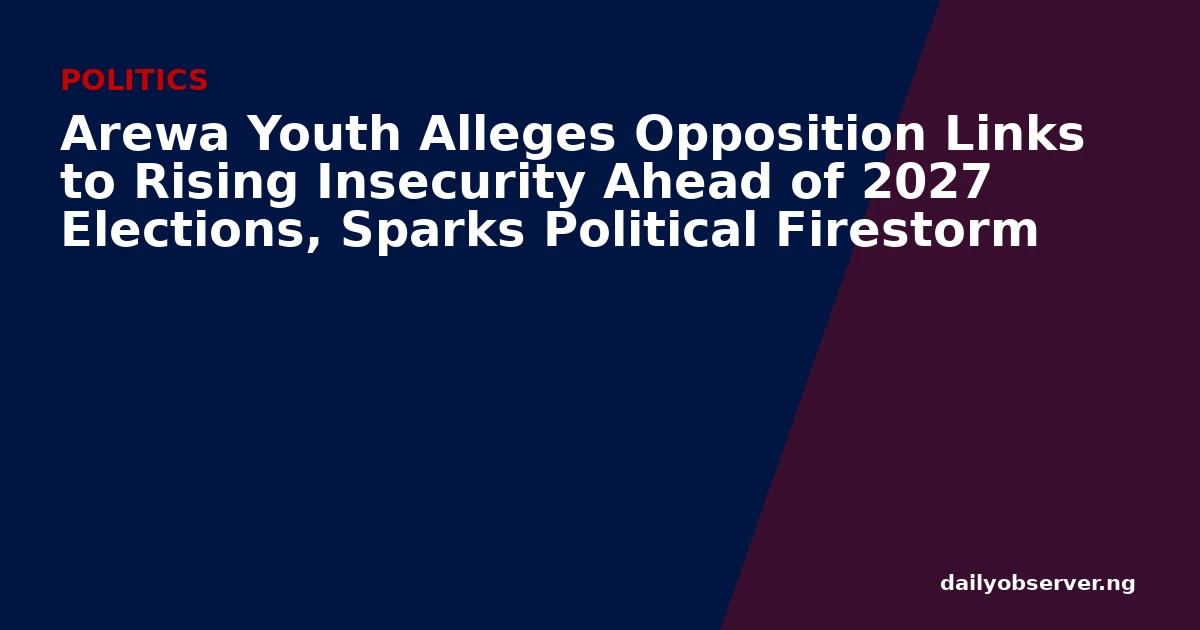 Arewa Youth Alleges Opposition Links to Rising Insecurity Ahead of 2027 Elections, Sparks Political Firestorm