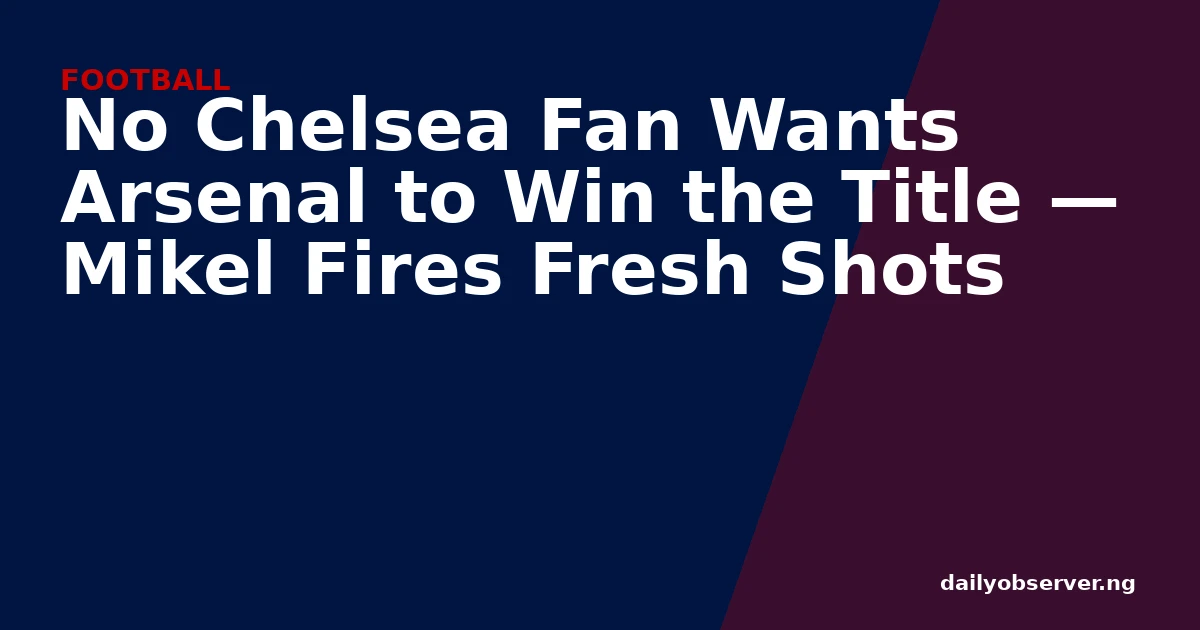 No Chelsea Fan Wants Arsenal to Win the Title — Mikel Fires Fresh Shots