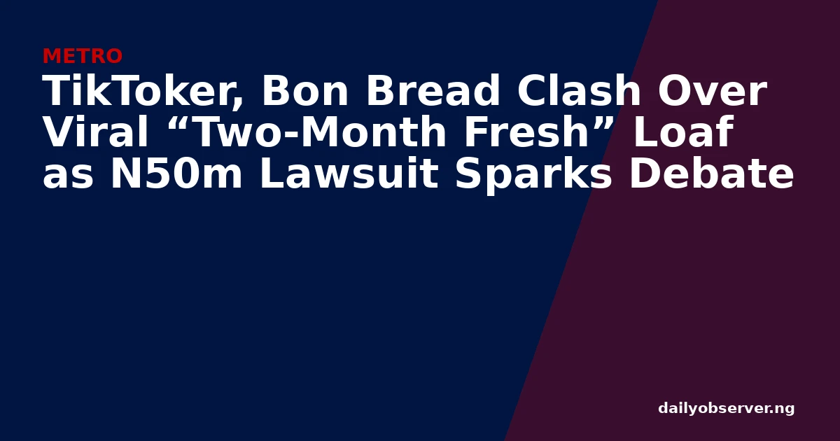 TikToker, Bon Bread Clash Over Viral “Two-Month Fresh” Loaf as N50m Lawsuit Sparks Debate