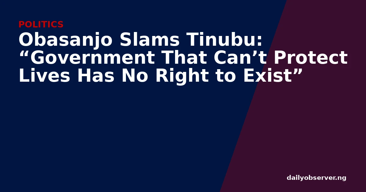 Obasanjo Slams Tinubu: “Government That Can’t Protect Lives Has No Right to Exist”