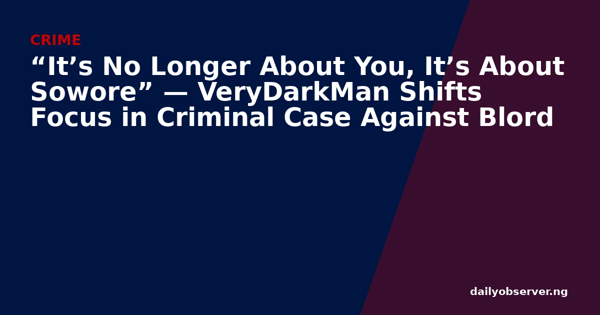 “It’s No Longer About You, It’s About Sowore” — VeryDarkMan Shifts Focus in Criminal Case Against Blord