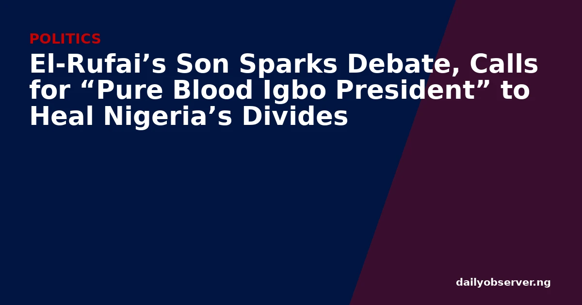 El-Rufai’s Son Sparks Debate, Calls for “Pure Blood Igbo President” to Heal Nigeria’s Divides