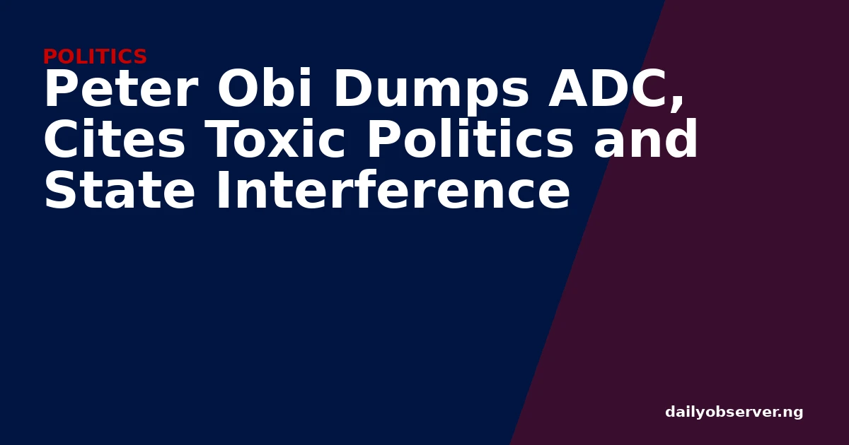 Peter Obi Dumps ADC, Cites Toxic Politics and State Interference