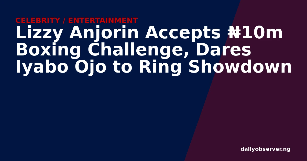Lizzy Anjorin Accepts ₦10m Boxing Challenge, Dares Iyabo Ojo to Ring Showdown