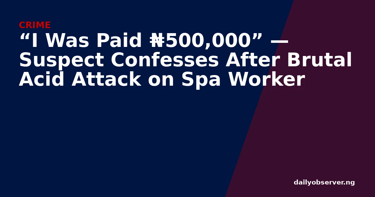 “I Was Paid ₦500,000” — Suspect Confesses After Brutal Acid Attack on Spa Worker