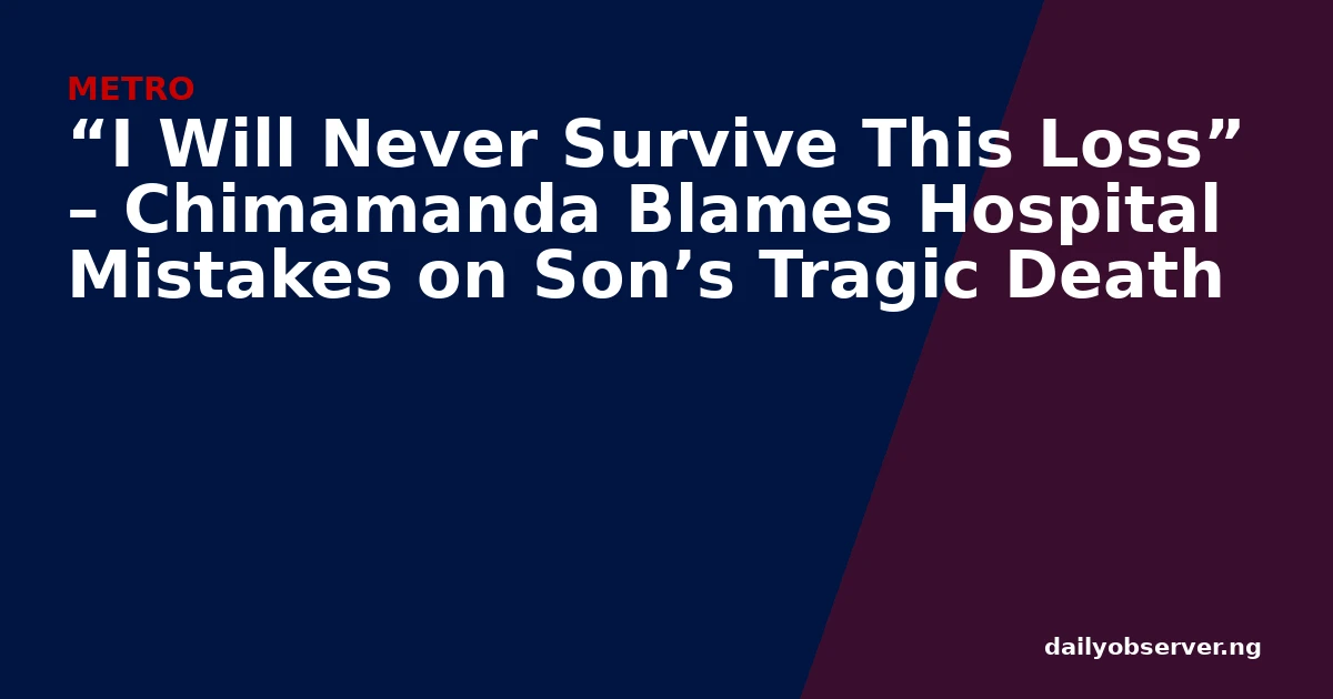 “I Will Never Survive This Loss” – Chimamanda Blames Hospital Mistakes on Son’s Tragic Death