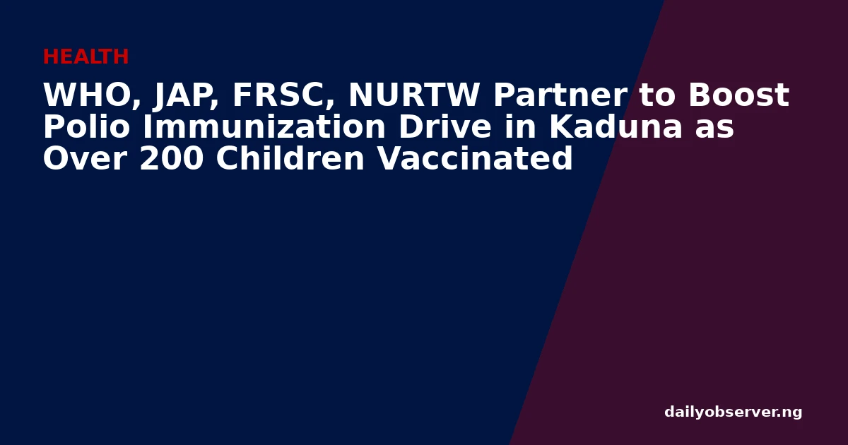 WHO, JAP, FRSC, NURTW Partner to Boost Polio Immunization Drive in Kaduna as Over 200 Children Vaccinated