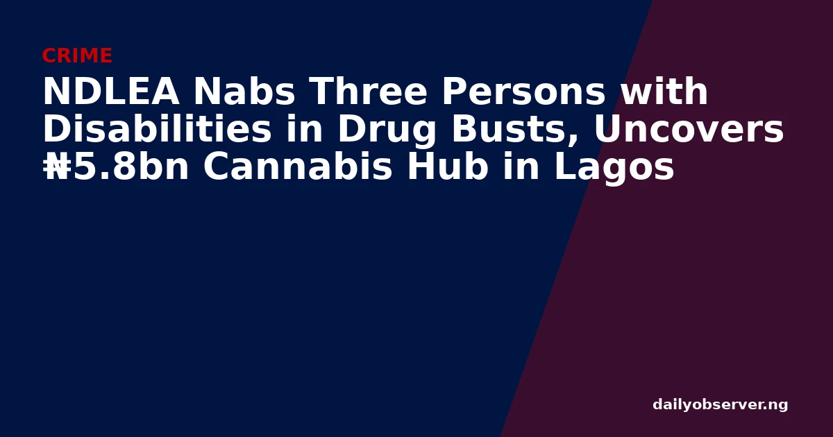 NDLEA Nabs Three Persons with Disabilities in Drug Busts, Uncovers ₦5.8bn Cannabis Hub in Lagos
