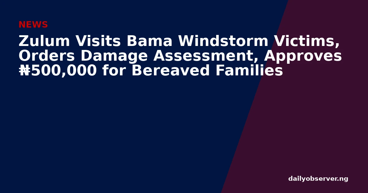 Zulum Visits Bama Windstorm Victims, Orders Damage Assessment, Approves ₦500,000 for Bereaved Families