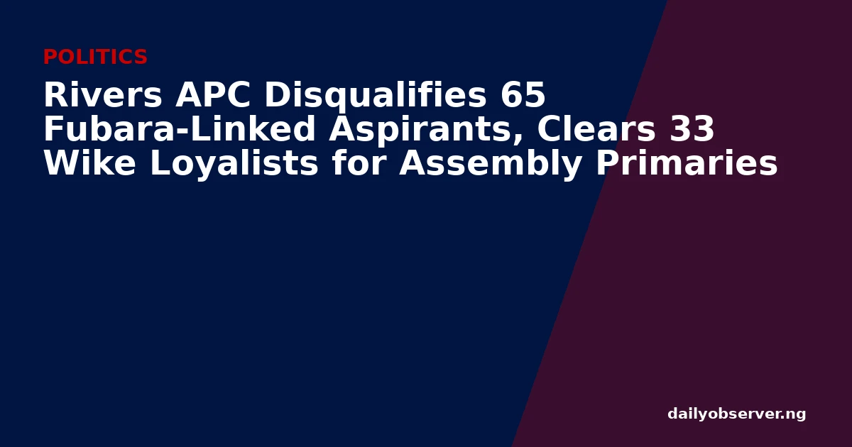 Rivers APC Disqualifies 65 Fubara-Linked Aspirants, Clears 33 Wike Loyalists for Assembly Primaries