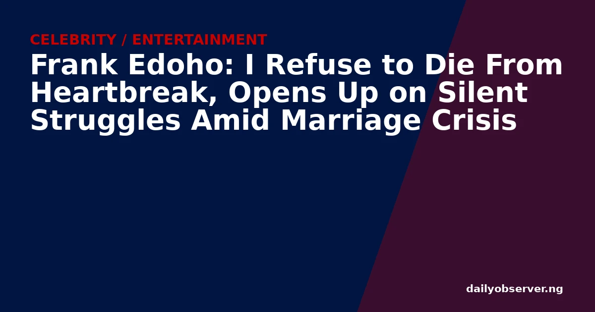 Frank Edoho: I Refuse to Die From Heartbreak, Opens Up on Silent Struggles Amid Marriage Crisis